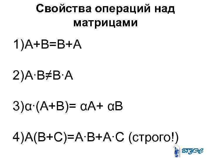 Свойства операций над матрицами 1)А+В=В+А 2)А∙В≠В∙А 3)α∙(А+В)= αА+ αВ 4)А(В+С)=А∙В+А∙С (строго!) 