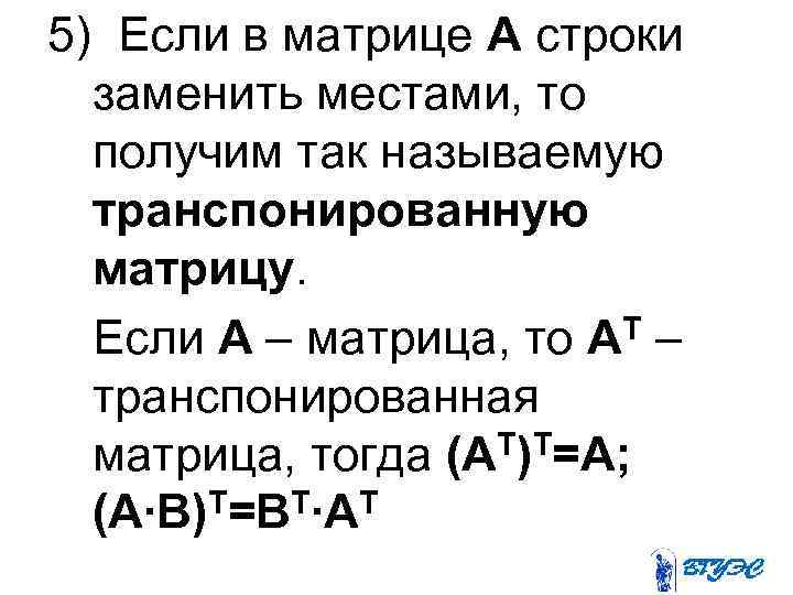 5) Если в матрице А строки заменить местами, то получим так называемую транспонированную матрицу.