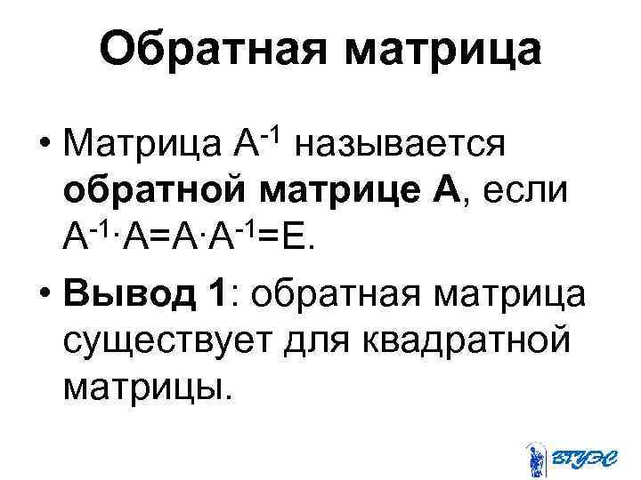 Обратная матрица • Матрица А-1 называется обратной матрице А, если -1∙А=А∙А-1=Е. А • Вывод