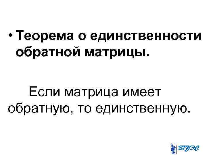  • Теорема о единственности обратной матрицы. Если матрица имеет обратную, то единственную. 