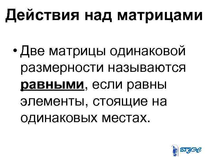 Действия над матрицами • Две матрицы одинаковой размерности называются равными, если равны элементы, стоящие