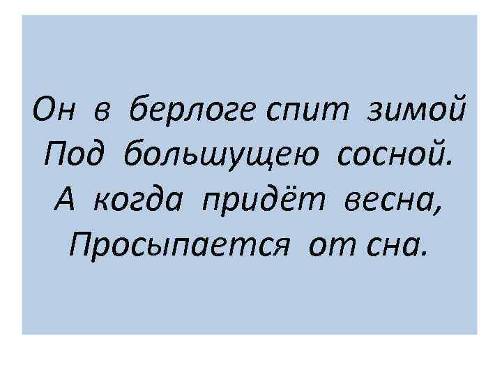 Он в берлоге спит зимой Под большущею сосной. А когда придёт весна, Просыпается от