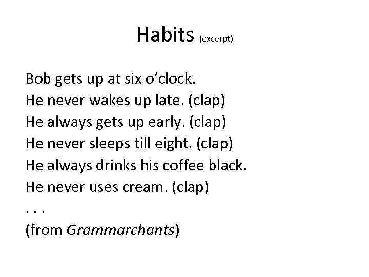 Habits (excerpt) Bob gets up at six o’clock. He never wakes up late. (clap)