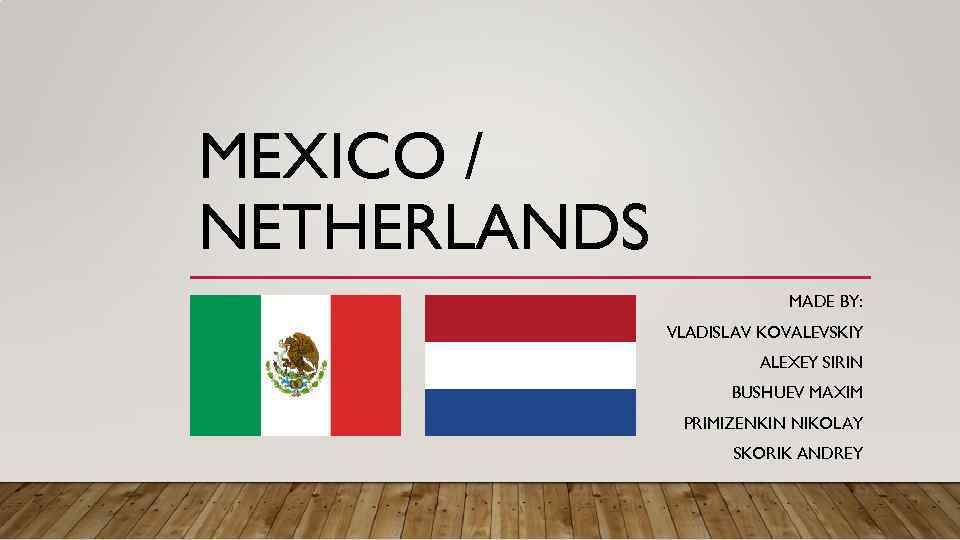 MEXICO / NETHERLANDS MADE BY: VLADISLAV KOVALEVSKIY ALEXEY SIRIN BUSHUEV MAXIM PRIMIZENKIN NIKOLAY SKORIK