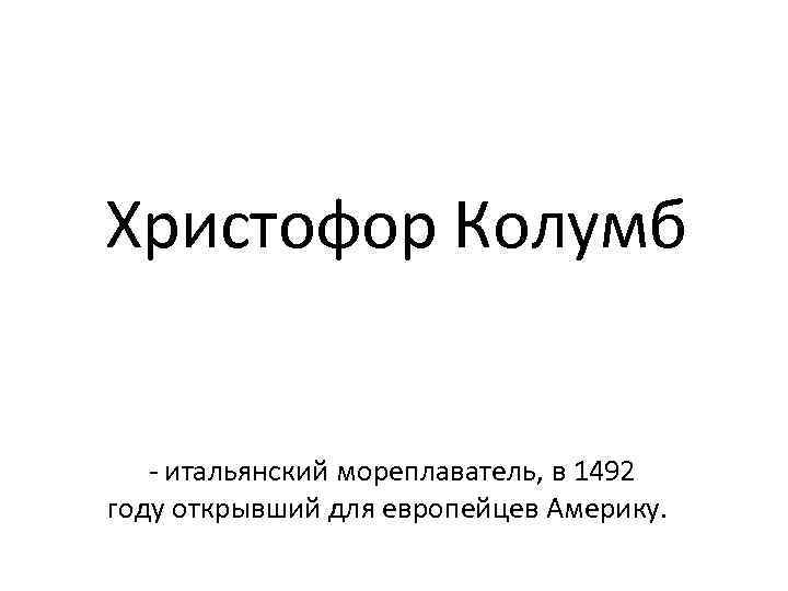 Христофор Колумб - итальянский мореплаватель, в 1492 году открывший для европейцев Америку. 