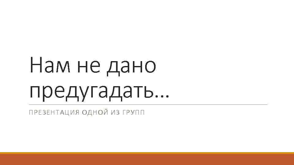 Нам не дано предугадать… ПРЕЗЕНТАЦИЯ ОДНОЙ ИЗ ГРУПП 