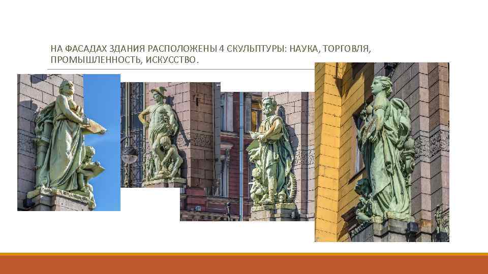 НА ФАСАДАХ ЗДАНИЯ РАСПОЛОЖЕНЫ 4 СКУЛЬПТУРЫ: НАУКА, ТОРГОВЛЯ, ПРОМЫШЛЕННОСТЬ, ИСКУССТВО. 