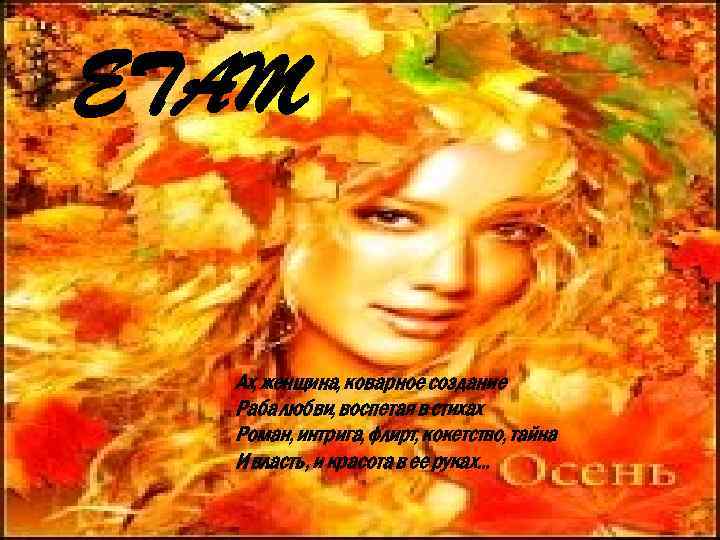 ETAM Ах, женщина, коварное создание Раба любви, воспетая в стихах Роман, интрига, флирт, кокетство,