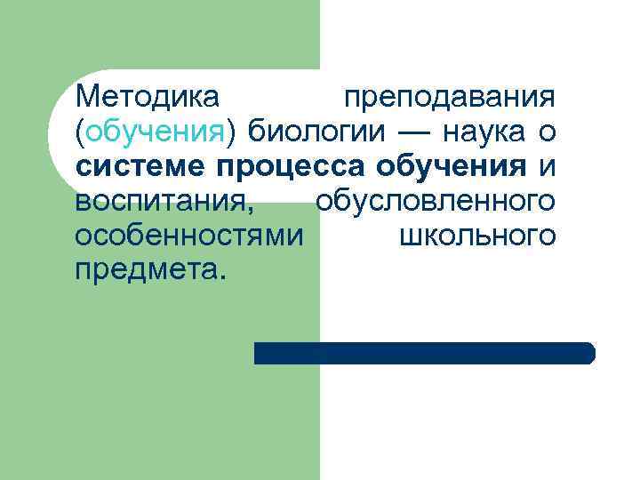 Методика преподавания (обучения) биологии — наука о системе процесса обучения и воспитания, обусловленного особенностями