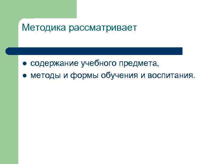 Методика рассматривает l l содержание учебного предмета, методы и формы обучения и воспитания. 