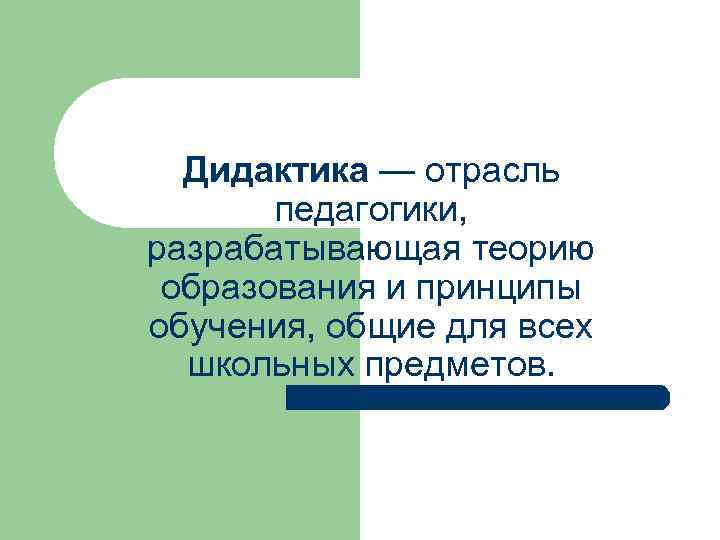 Дидактика — отрасль педагогики, разрабатывающая теорию образования и принципы обучения, общие для всех школьных