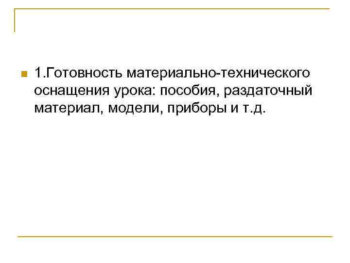 n 1. Готовность материально-технического оснащения урока: пособия, раздаточный материал, модели, приборы и т. д.