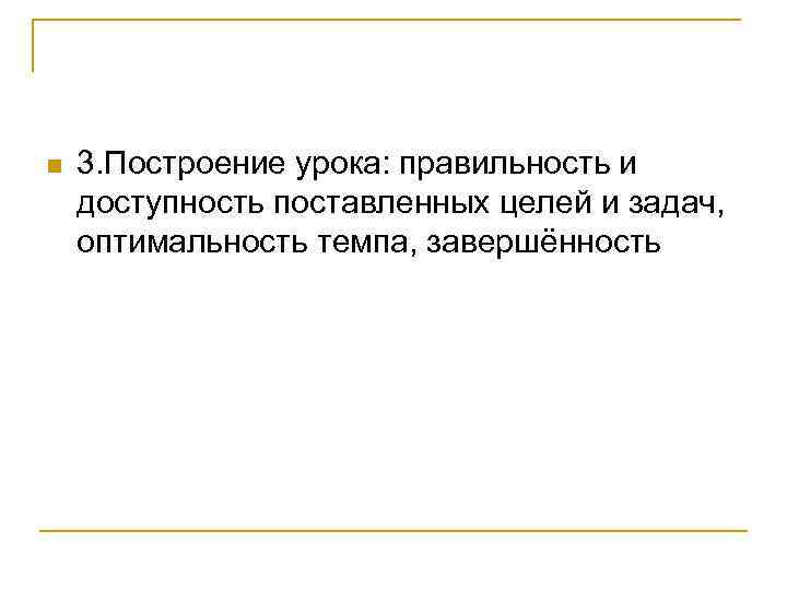 n 3. Построение урока: правильность и доступность поставленных целей и задач, оптимальность темпа, завершённость