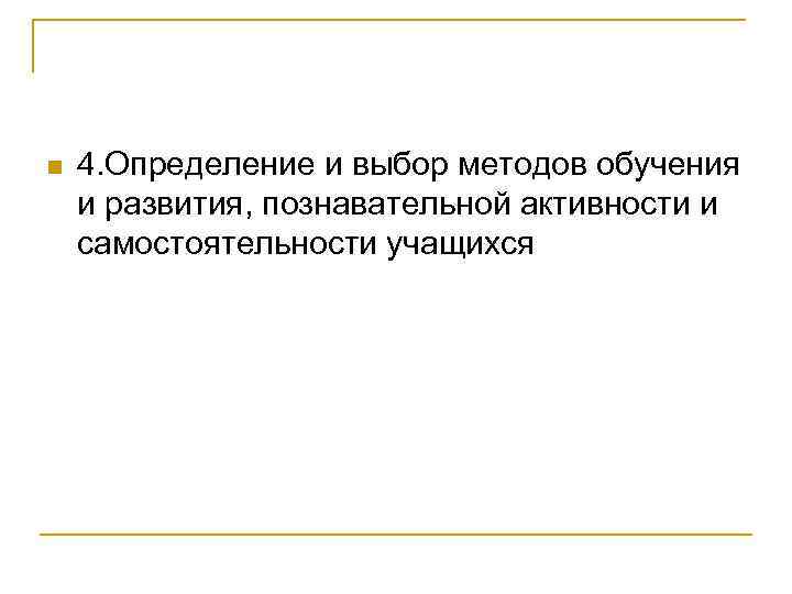 n 4. Определение и выбор методов обучения и развития, познавательной активности и самостоятельности учащихся