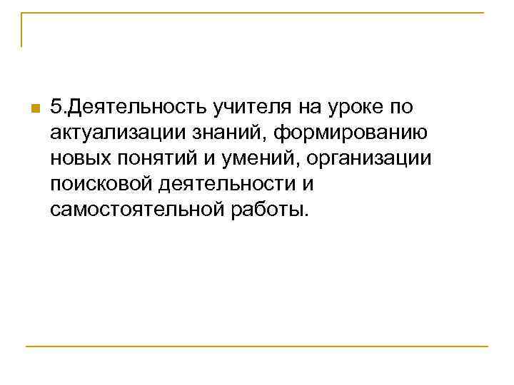 n 5. Деятельность учителя на уроке по актуализации знаний, формированию новых понятий и умений,