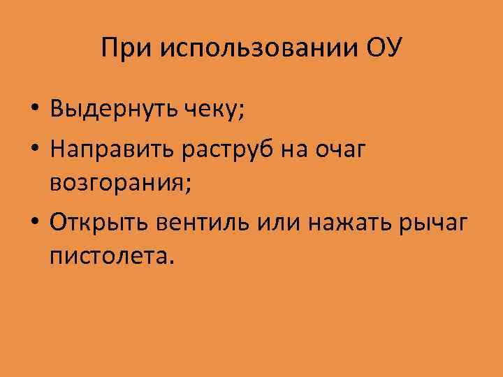 При использовании ОУ • Выдернуть чеку; • Направить раструб на очаг возгорания; • Открыть