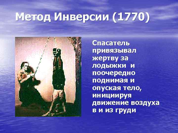 Метод Инверсии (1770) Спасатель привязывал жертву за лодыжки и поочередно поднимая и опуская тело,