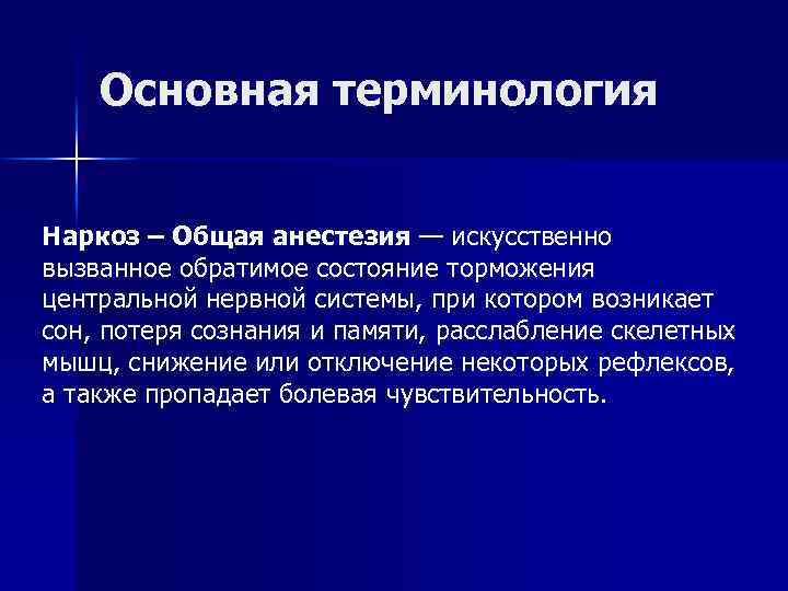 Основная терминология Наркоз – Общая анестезия — искусственно вызванное обратимое состояние торможения центральной нервной