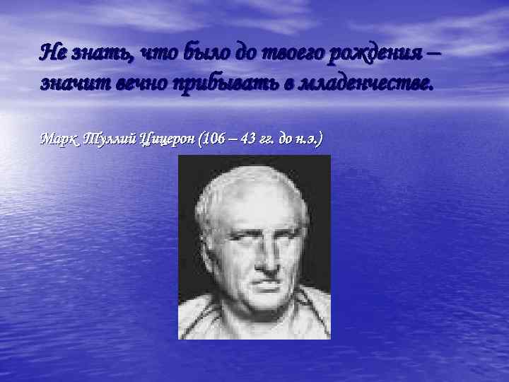 Не знать, что было до твоего рождения – значит вечно прибывать в младенчестве. Марк