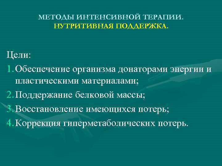 МЕТОДЫ ИНТЕНСИВНОЙ ТЕРАПИИ. НУТРИТИВНАЯ ПОДДЕРЖКА. Цели: 1. Обеспечение организма донаторами энергии и пластическими материалами;