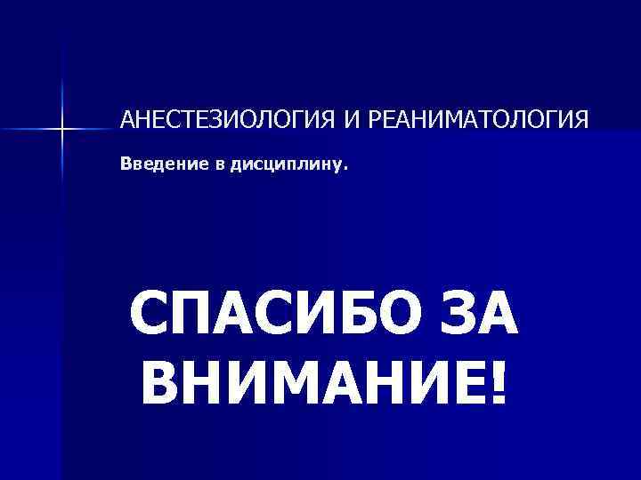 АНЕСТЕЗИОЛОГИЯ И РЕАНИМАТОЛОГИЯ Введение в дисциплину. СПАСИБО ЗА ВНИМАНИЕ! 