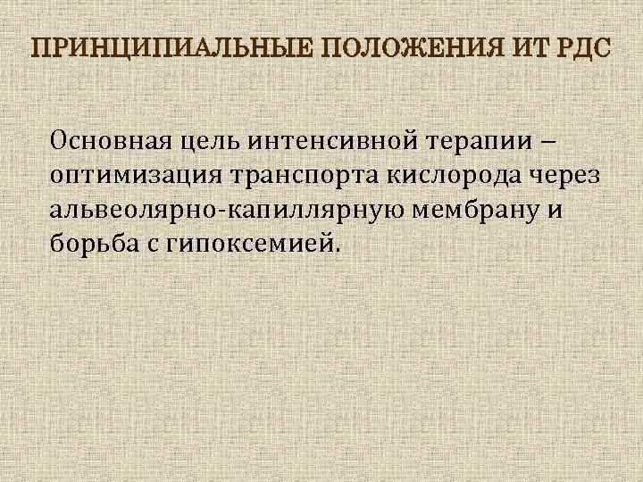 ПРИНЦИПИАЛЬНЫЕ ПОЛОЖЕНИЯ ИТ РДС Основная цель интенсивной терапии оптимизация транспорта кислорода через альвеолярно-капиллярную мембрану