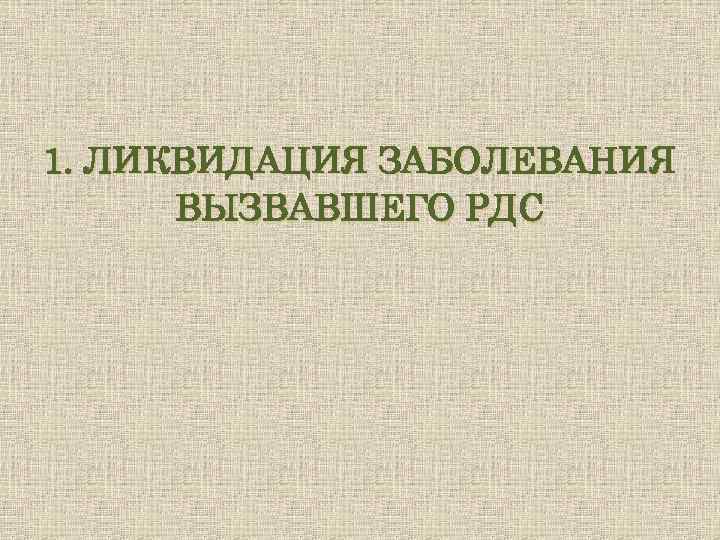 1. ЛИКВИДАЦИЯ ЗАБОЛЕВАНИЯ ВЫЗВАВШЕГО РДС 