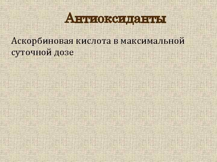 Антиоксиданты Аскорбиновая кислота в максимальной суточной дозе 