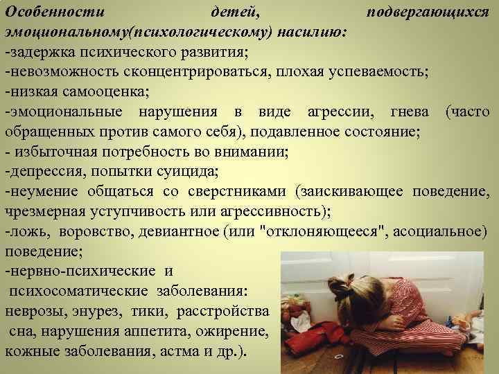 Особенности детей, подвергающихся эмоциональному(психологическому) насилию: -задержка психического развития; -невозможность сконцентрироваться, плохая успеваемость; -низкая самооценка;