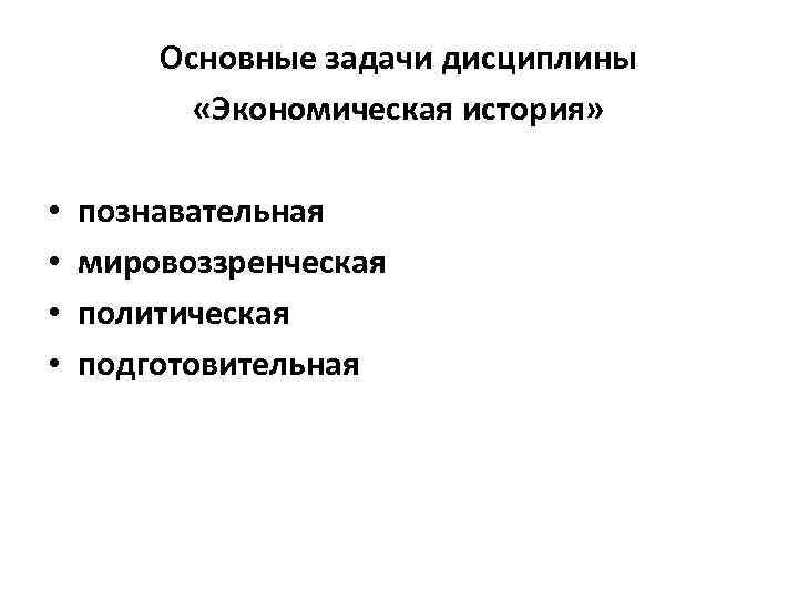 Основные задачи дисциплины «Экономическая история» • • познавательная мировоззренческая политическая подготовительная 