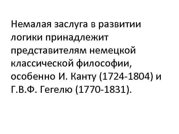 Немалая заслуга в развитии логики принадлежит представителям немецкой классической философии, особенно И. Канту (1724