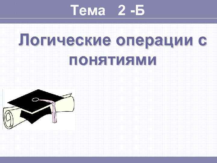 Тема 2 -Б Логические операции с понятиями 