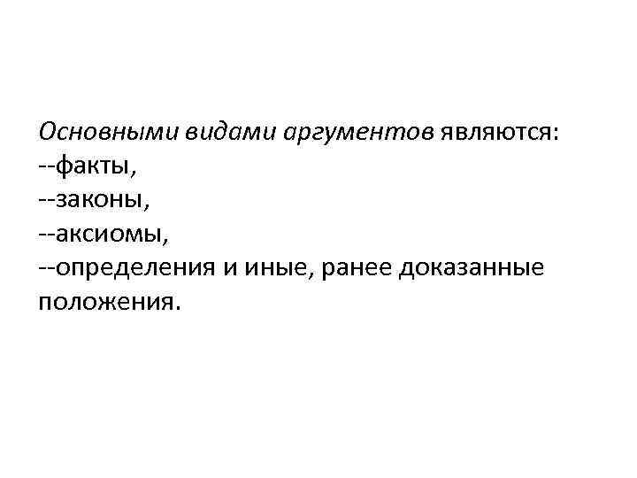 Основными видами аргументов являются: --факты, --законы, --аксиомы, --определения и иные, ранее доказанные положения. 