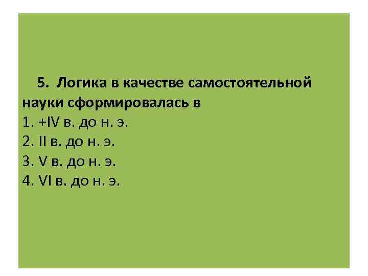  5. Логика в качестве самостоятельной науки сформировалась в 1. +IV в. до н.