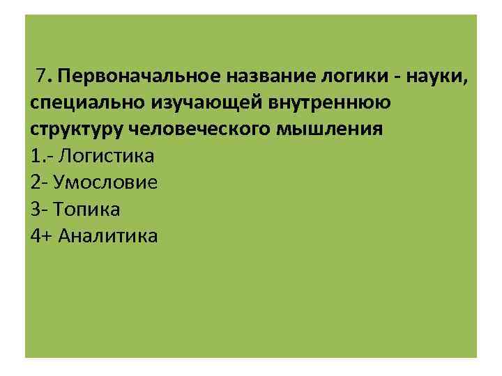  7. Первоначальное название логики - науки, специально изучающей внутреннюю структуру человеческого мышления 1.