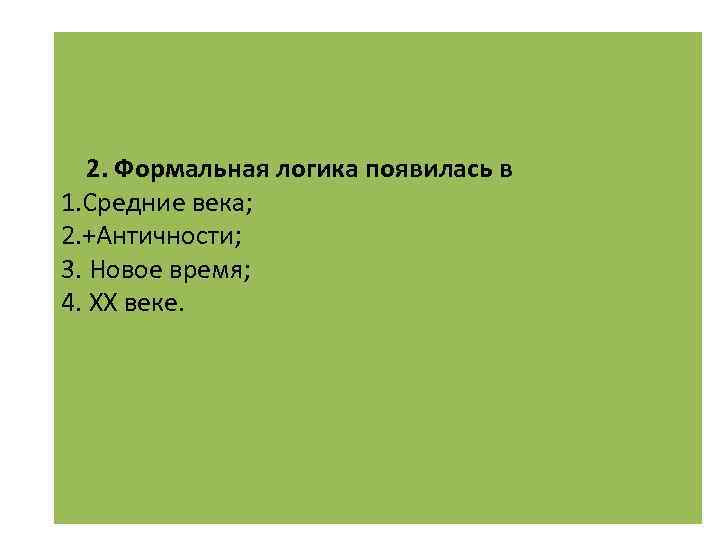  2. Формальная логика появилась в 1. Средние века; 2. +Античности; 3. Новое время;