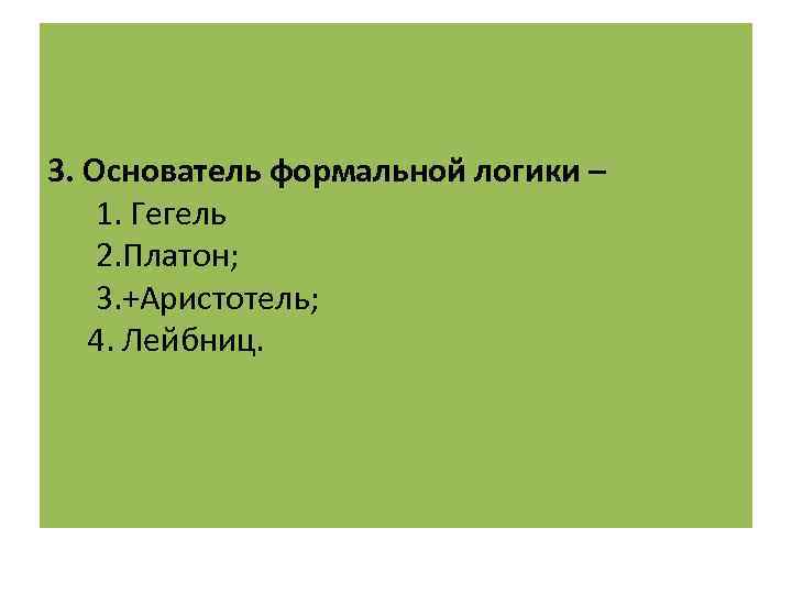 3. Основатель формальной логики – 1. Гегель 2. Платон; 3. +Аристотель; 4. Лейбниц. 