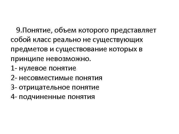  9. Понятие, объем которого представляет собой класс реально не существующих предметов и существование