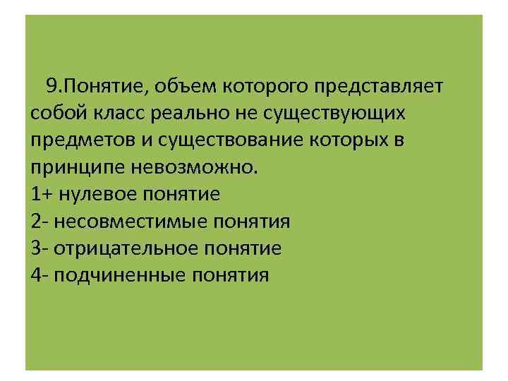  9. Понятие, объем которого представляет собой класс реально не существующих предметов и существование