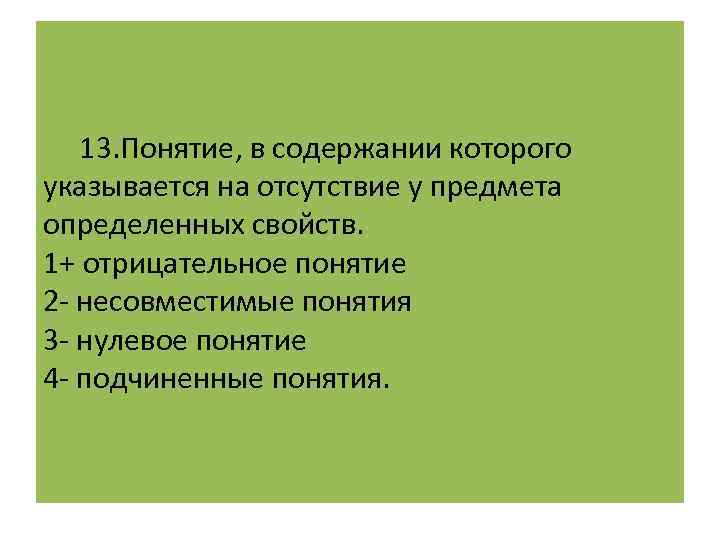  13. Понятие, в содержании которого указывается на отсутствие у предмета определенных свойств. 1+