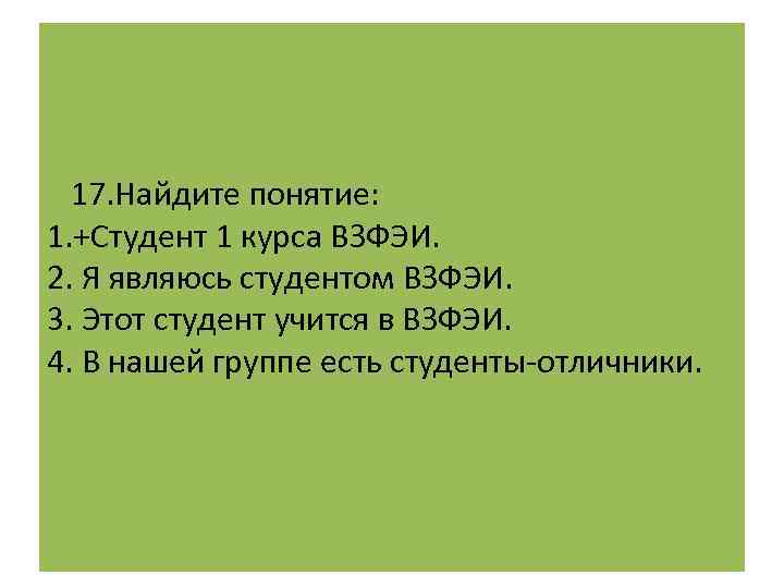  17. Найдите понятие: 1. +Студент 1 курса ВЗФЭИ. 2. Я являюсь студентом ВЗФЭИ.