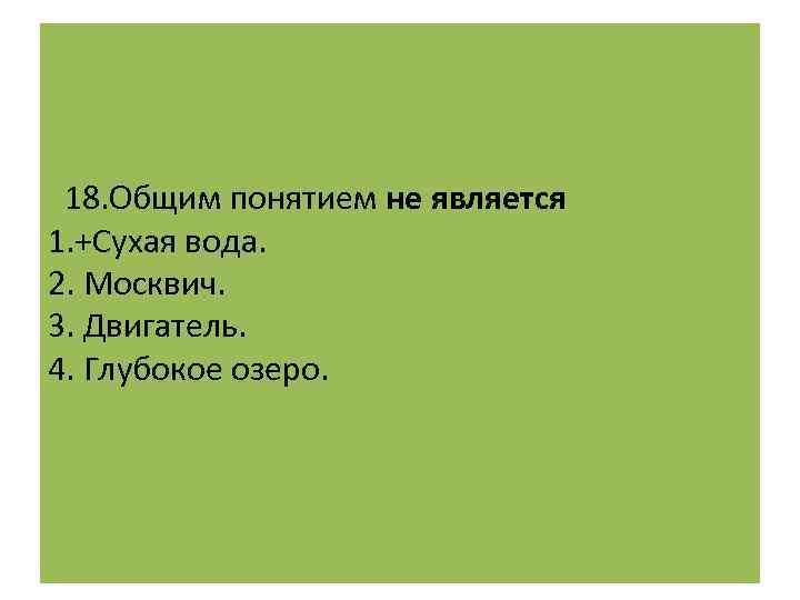  18. Общим понятием не является 1. +Сухая вода. 2. Москвич. 3. Двигатель. 4.