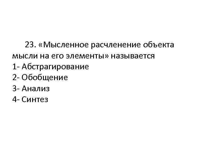  23. «Мысленное расчленение объекта мысли на его элементы» называется 1 - Абстрагирование 2