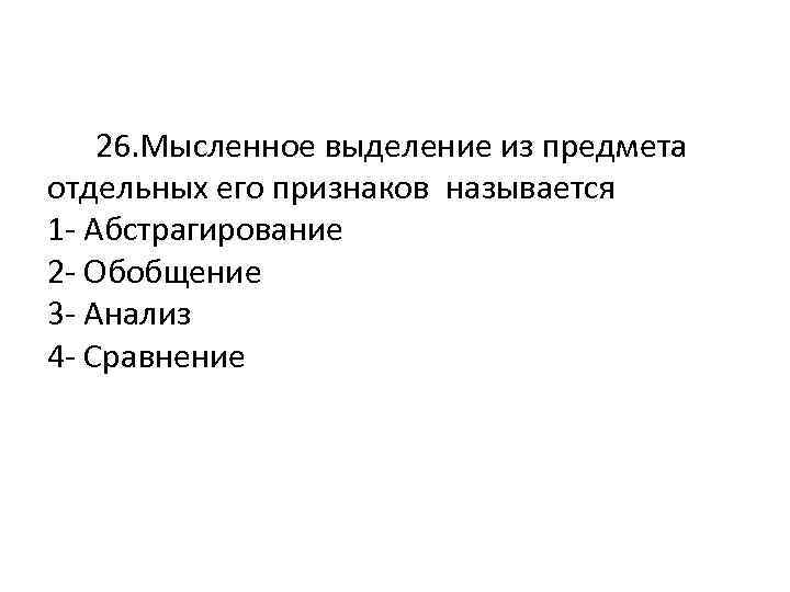  26. Мысленное выделение из предмета отдельных его признаков называется 1 - Абстрагирование 2