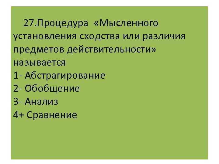  27. Процедура «Мысленного установления сходства или различия предметов действительности» называется 1 - Абстрагирование