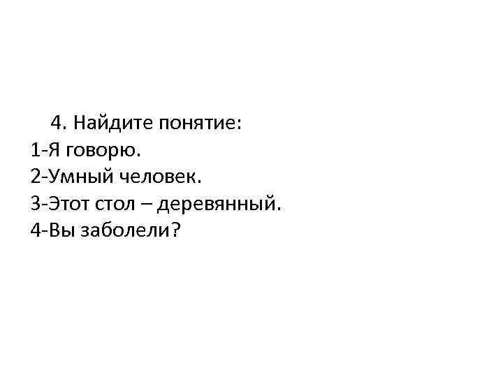  4. Найдите понятие: 1 -Я говорю. 2 -Умный человек. 3 -Этот стол –