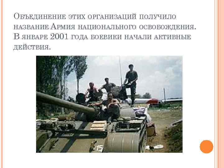 ОБЪЕДИНЕНИЕ ЭТИХ ОРГАНИЗАЦИЙ ПОЛУЧИЛО НАЗВАНИЕ АРМИЯ НАЦИОНАЛЬНОГО ОСВОБОЖДЕНИЯ. В ЯНВАРЕ 2001 ГОДА БОЕВИКИ НАЧАЛИ