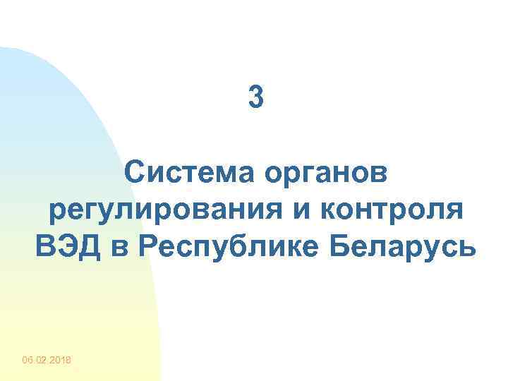 3 Система органов регулирования и контроля ВЭД в Республике Беларусь 06. 02. 2018 