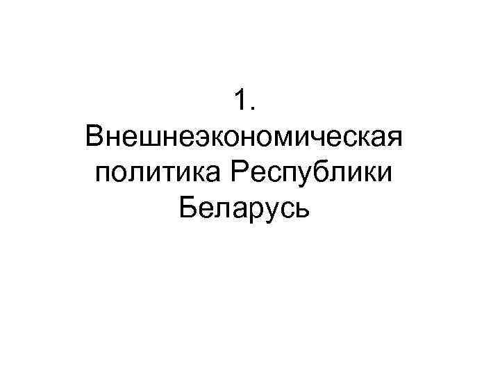 1. Внешнеэкономическая политика Республики Беларусь 