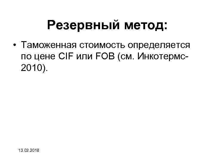 Резервный метод: • Таможенная стоимость определяется по цене CIF или FOB (см. Инкотермс2010). 13.